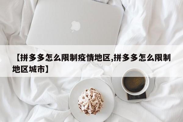 【拼多多怎么限制疫情地区,拼多多怎么限制地区城市】
