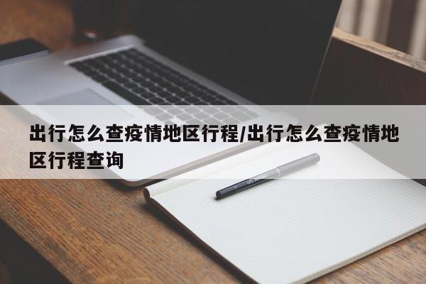 出行怎么查疫情地区行程/出行怎么查疫情地区行程查询