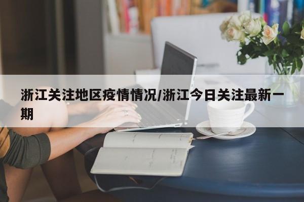 浙江关注地区疫情情况/浙江今日关注最新一期