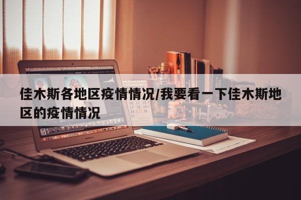 佳木斯各地区疫情情况/我要看一下佳木斯地区的疫情情况