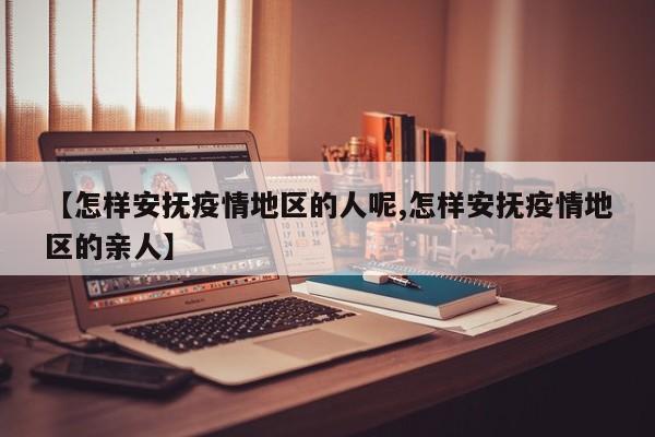 【怎样安抚疫情地区的人呢,怎样安抚疫情地区的亲人】
