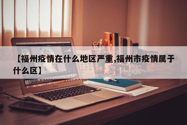 【福州疫情在什么地区严重,福州市疫情属于什么区】