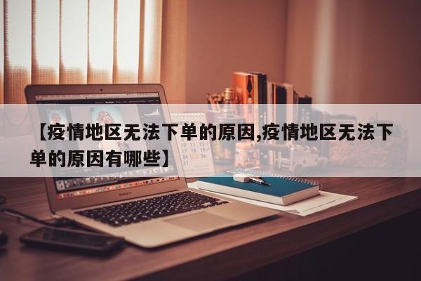 【疫情地区无法下单的原因,疫情地区无法下单的原因有哪些】