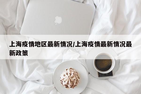 上海疫情地区最新情况/上海疫情最新情况最新政策