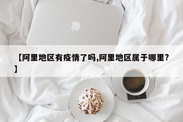 【阿里地区有疫情了吗,阿里地区属于哪里?】