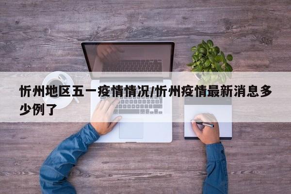 忻州地区五一疫情情况/忻州疫情最新消息多少例了