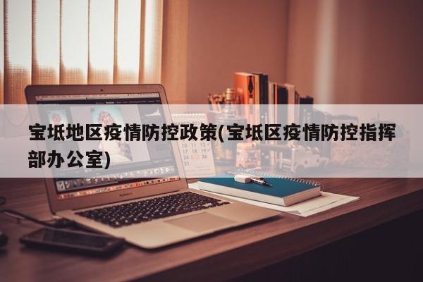 宝坻地区疫情防控政策(宝坻区疫情防控指挥部办公室)