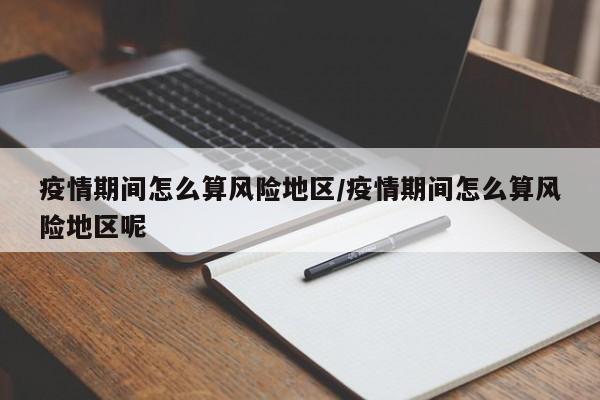 疫情期间怎么算风险地区/疫情期间怎么算风险地区呢