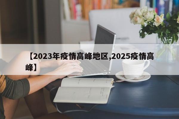 【2023年疫情高峰地区,2025疫情高峰】