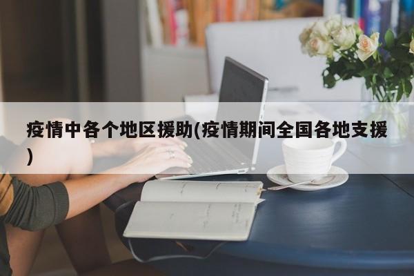 疫情中各个地区援助(疫情期间全国各地支援)