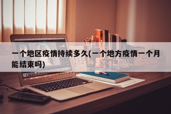 一个地区疫情持续多久(一个地方疫情一个月能结束吗)