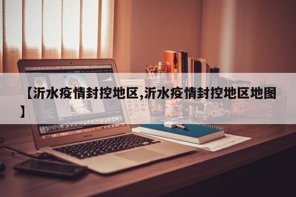 【沂水疫情封控地区,沂水疫情封控地区地图】