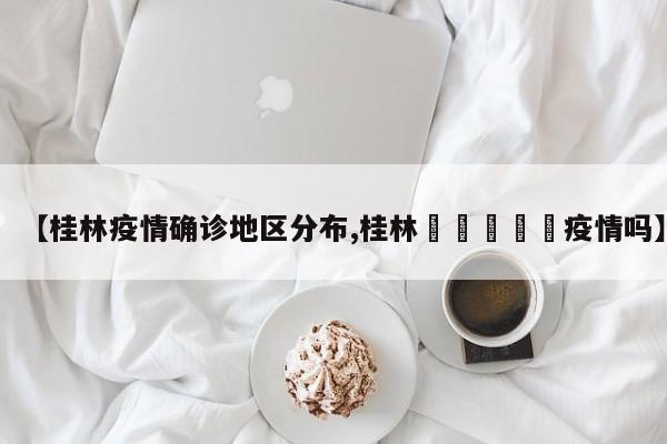 【桂林疫情确诊地区分布,桂林🈶️疫情吗】