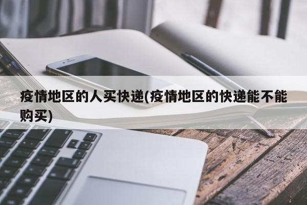 疫情地区的人买快递(疫情地区的快递能不能购买)