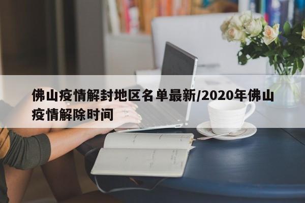 佛山疫情解封地区名单最新/2020年佛山疫情解除时间