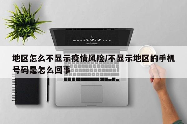 地区怎么不显示疫情风险/不显示地区的手机号码是怎么回事