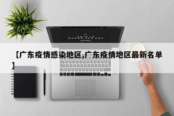 【广东疫情感染地区,广东疫情地区最新名单】