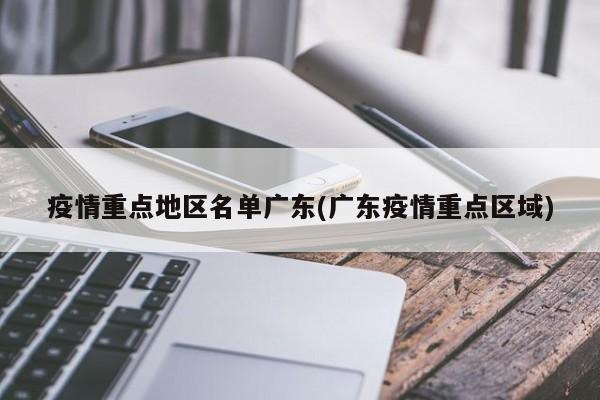 疫情重点地区名单广东(广东疫情重点区域)