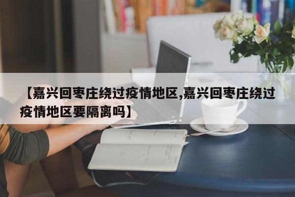 【嘉兴回枣庄绕过疫情地区,嘉兴回枣庄绕过疫情地区要隔离吗】