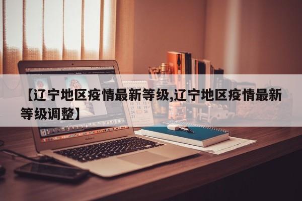 【辽宁地区疫情最新等级,辽宁地区疫情最新等级调整】