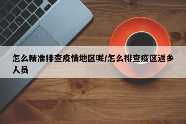 怎么精准排查疫情地区呢/怎么排查疫区返乡人员