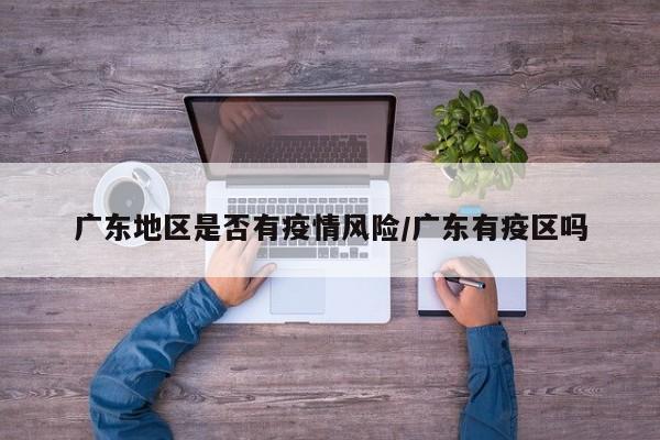 广东地区是否有疫情风险/广东有疫区吗