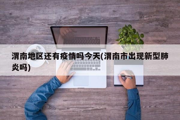 渭南地区还有疫情吗今天(渭南市出现新型肺炎吗)