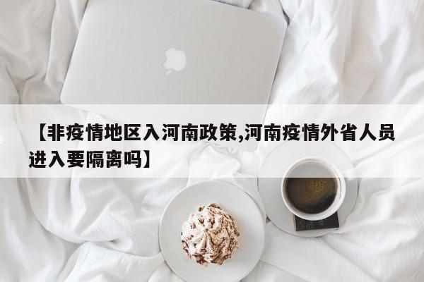 【非疫情地区入河南政策,河南疫情外省人员进入要隔离吗】