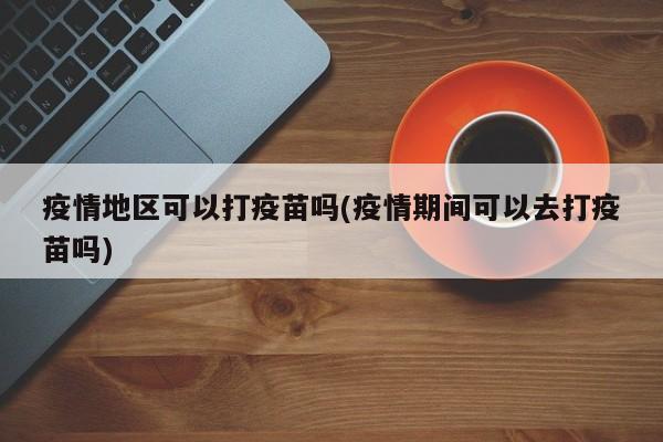 疫情地区可以打疫苗吗(疫情期间可以去打疫苗吗)