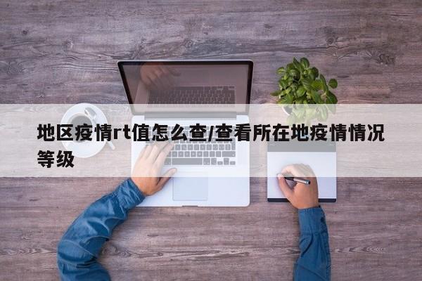 地区疫情rt值怎么查/查看所在地疫情情况等级