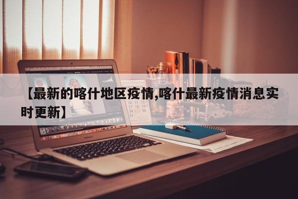 【最新的喀什地区疫情,喀什最新疫情消息实时更新】