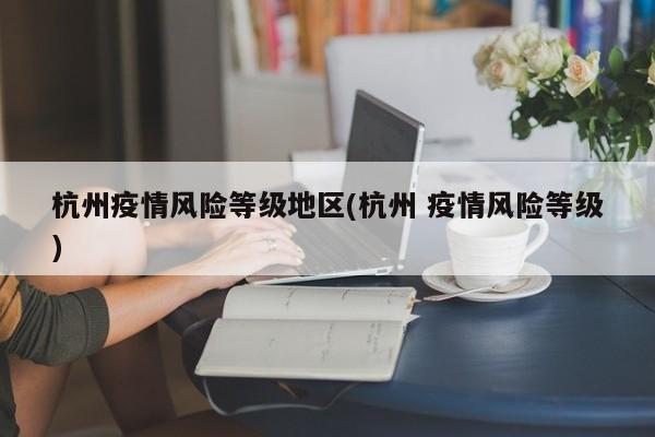 杭州疫情风险等级地区(杭州 疫情风险等级)