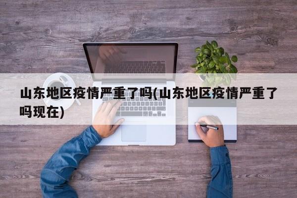 山东地区疫情严重了吗(山东地区疫情严重了吗现在)