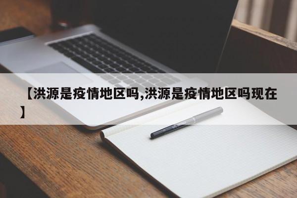 【洪源是疫情地区吗,洪源是疫情地区吗现在】