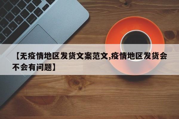 【无疫情地区发货文案范文,疫情地区发货会不会有问题】