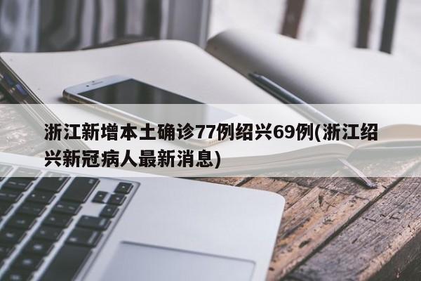 浙江新增本土确诊77例绍兴69例(浙江绍兴新冠病人最新消息)
