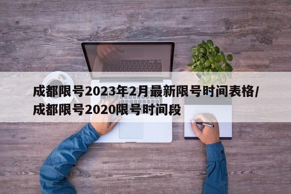 成都限号2023年2月最新限号时间表格/成都限号2020限号时间段