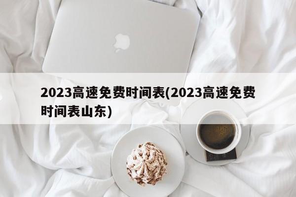 2023高速免费时间表(2023高速免费时间表山东)
