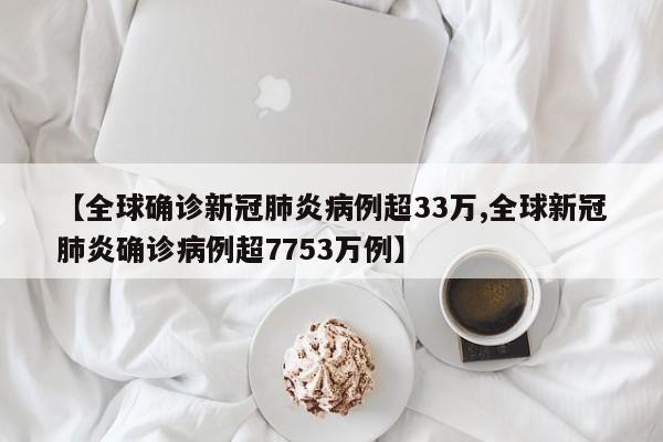 【全球确诊新冠肺炎病例超33万,全球新冠肺炎确诊病例超7753万例】