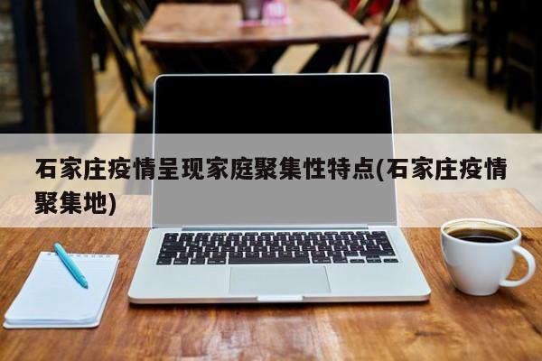 石家庄疫情呈现家庭聚集性特点(石家庄疫情聚集地)