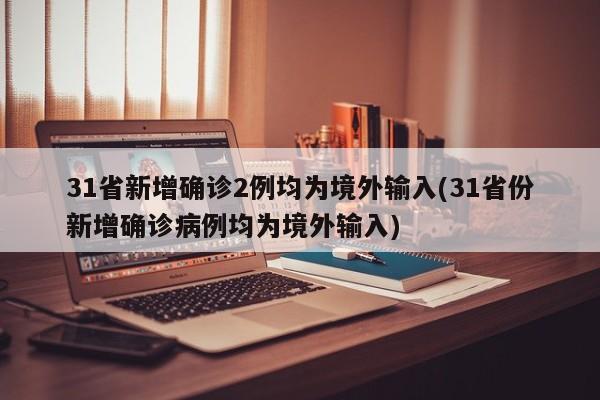 31省新增确诊2例均为境外输入(31省份新增确诊病例均为境外输入)