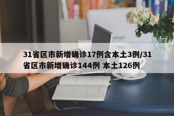 31省区市新增确诊17例含本土3例/31省区市新增确诊144例 本土126例