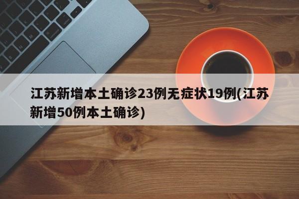 江苏新增本土确诊23例无症状19例(江苏新增50例本土确诊)