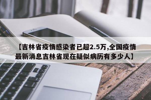 【吉林省疫情感染者已超2.5万,全国疫情最新消息吉林省现在疑似病历有多少人】