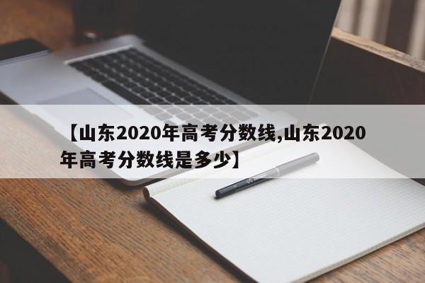 【山东2020年高考分数线,山东2020年高考分数线是多少】