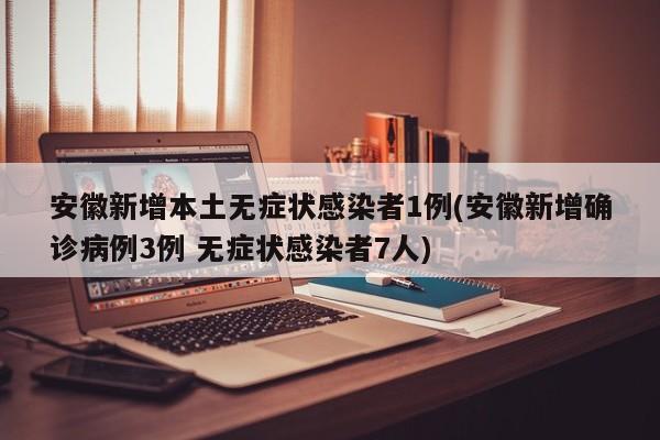 安徽新增本土无症状感染者1例(安徽新增确诊病例3例 无症状感染者7人)