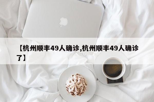 【杭州顺丰49人确诊,杭州顺丰49人确诊了】