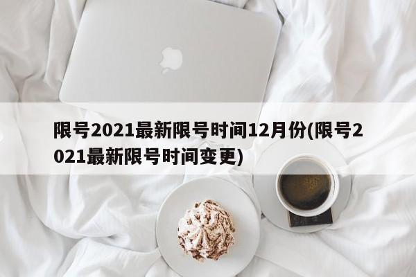 限号2021最新限号时间12月份(限号2021最新限号时间变更)