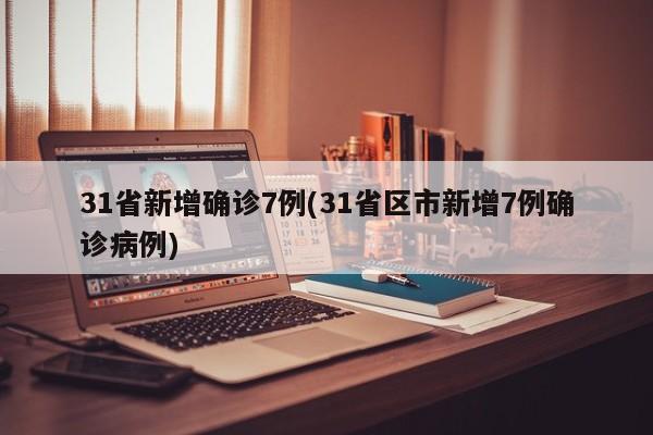 31省新增确诊7例(31省区市新增7例确诊病例)
