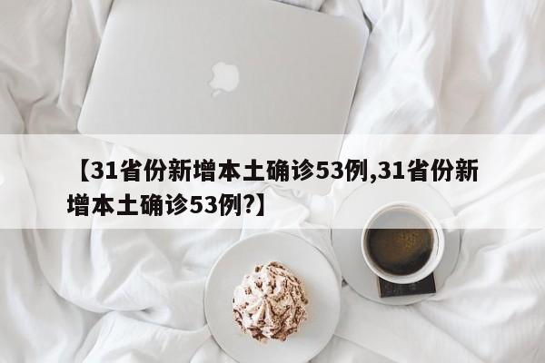 【31省份新增本土确诊53例,31省份新增本土确诊53例?】